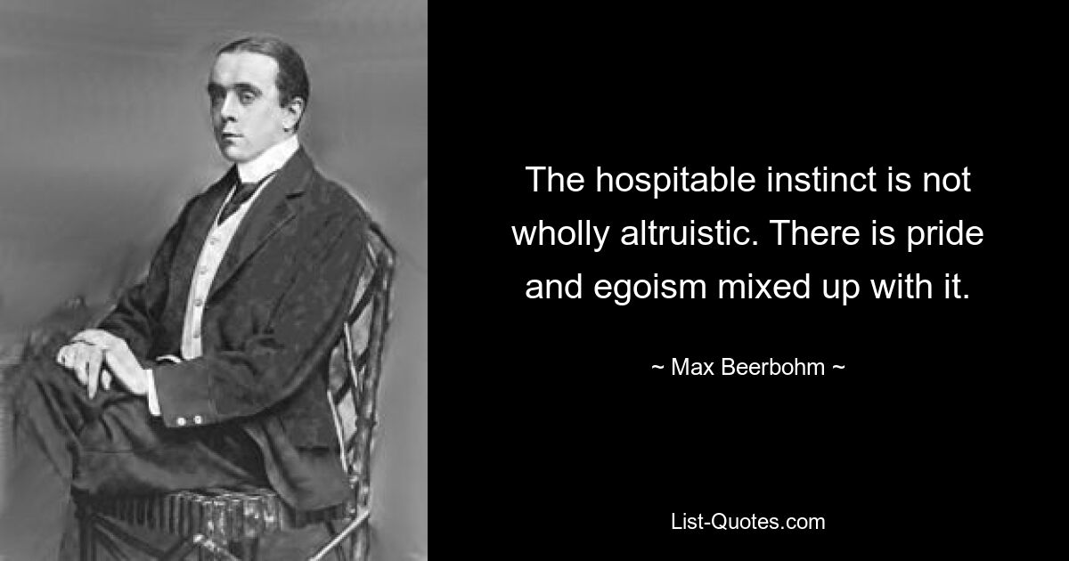 The hospitable instinct is not wholly altruistic. There is pride and egoism mixed up with it. — © Max Beerbohm