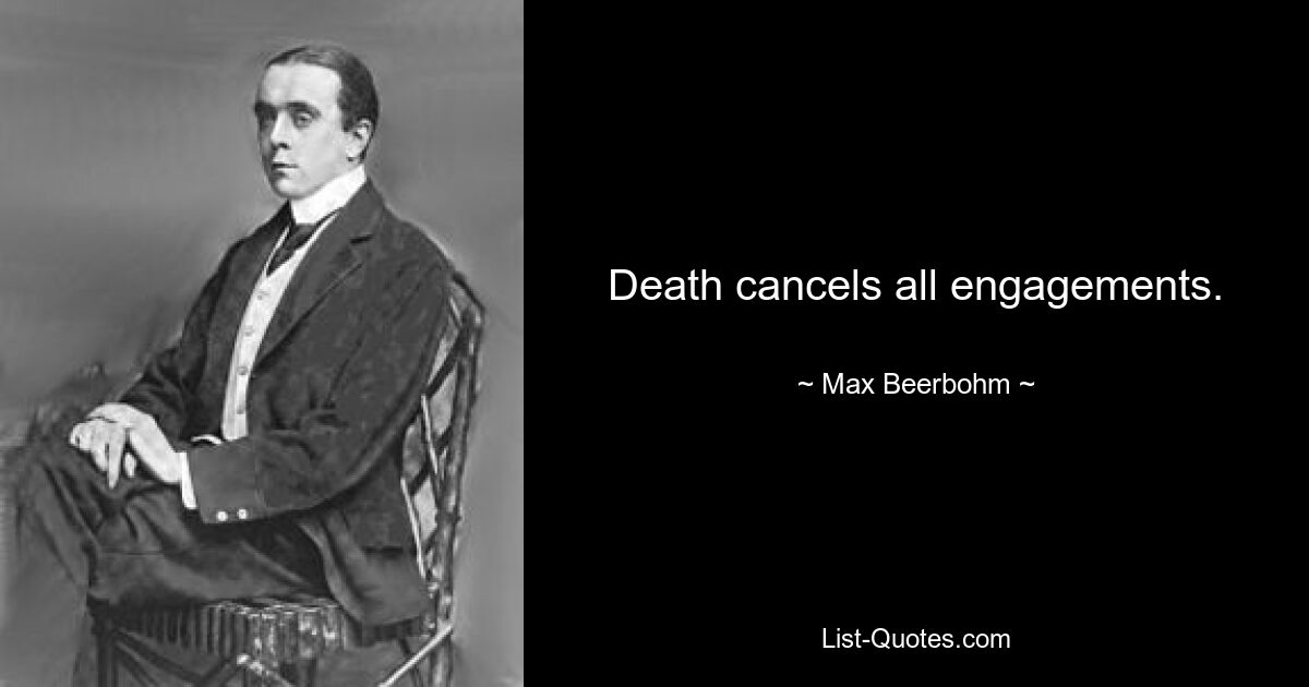 Death cancels all engagements. — © Max Beerbohm