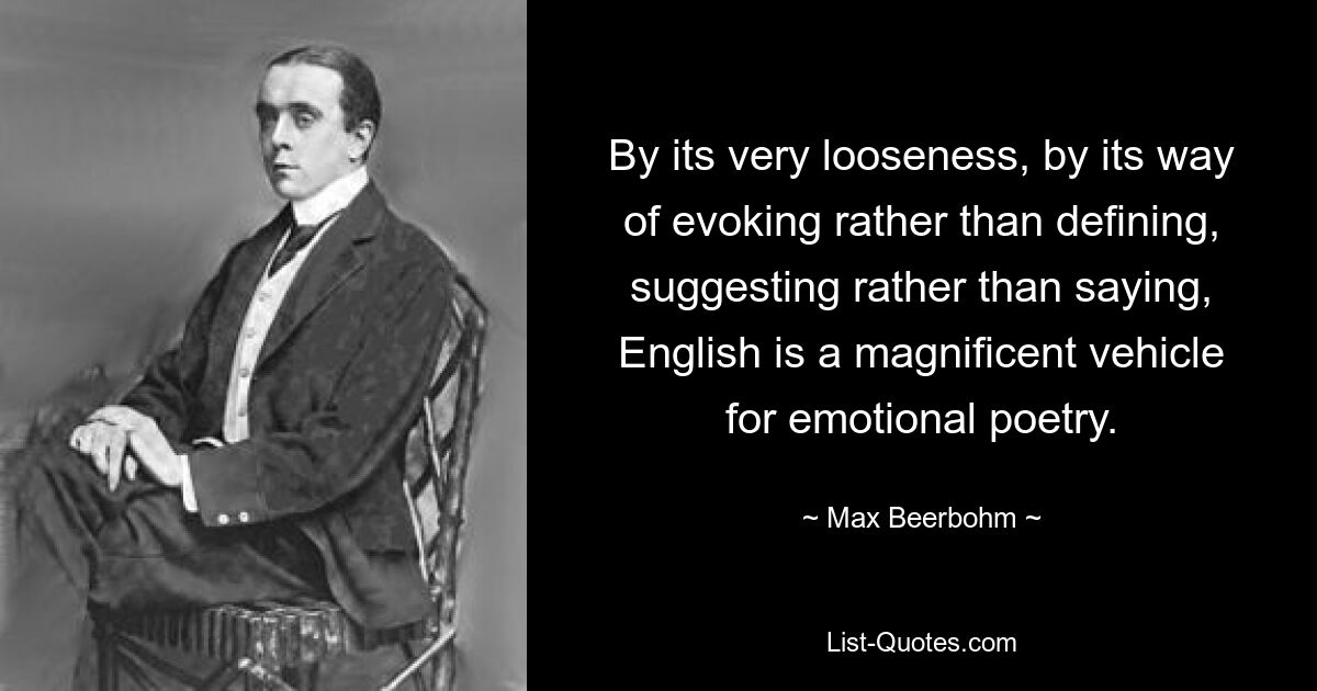 Благодаря своей свободе, способу вызывать, а не определять, предлагать, а не говорить, английский является великолепным средством эмоциональной поэзии. — © Макс Бирбом