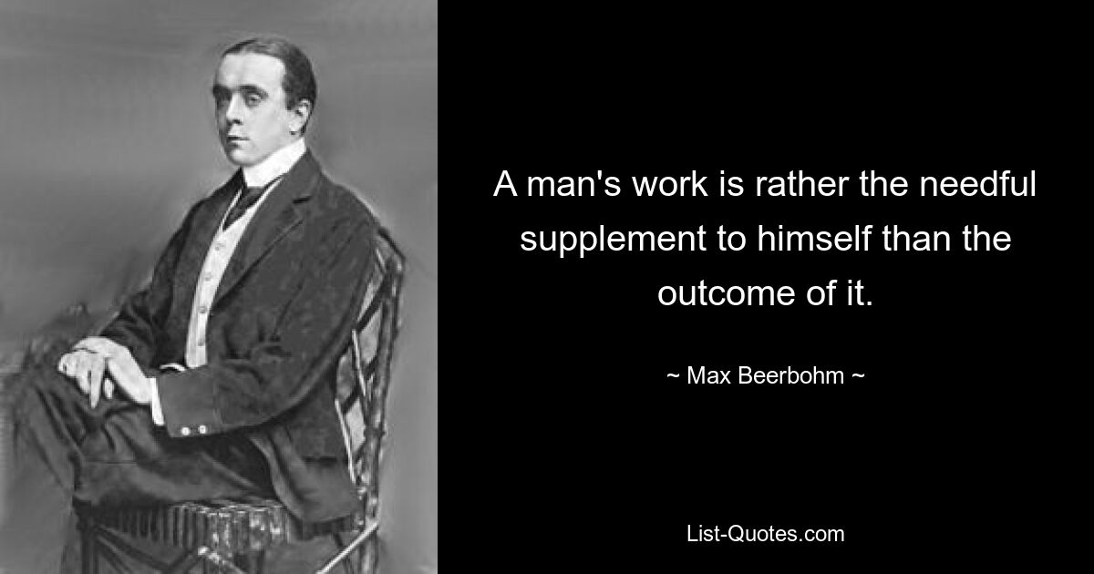 A man's work is rather the needful supplement to himself than the outcome of it. — © Max Beerbohm