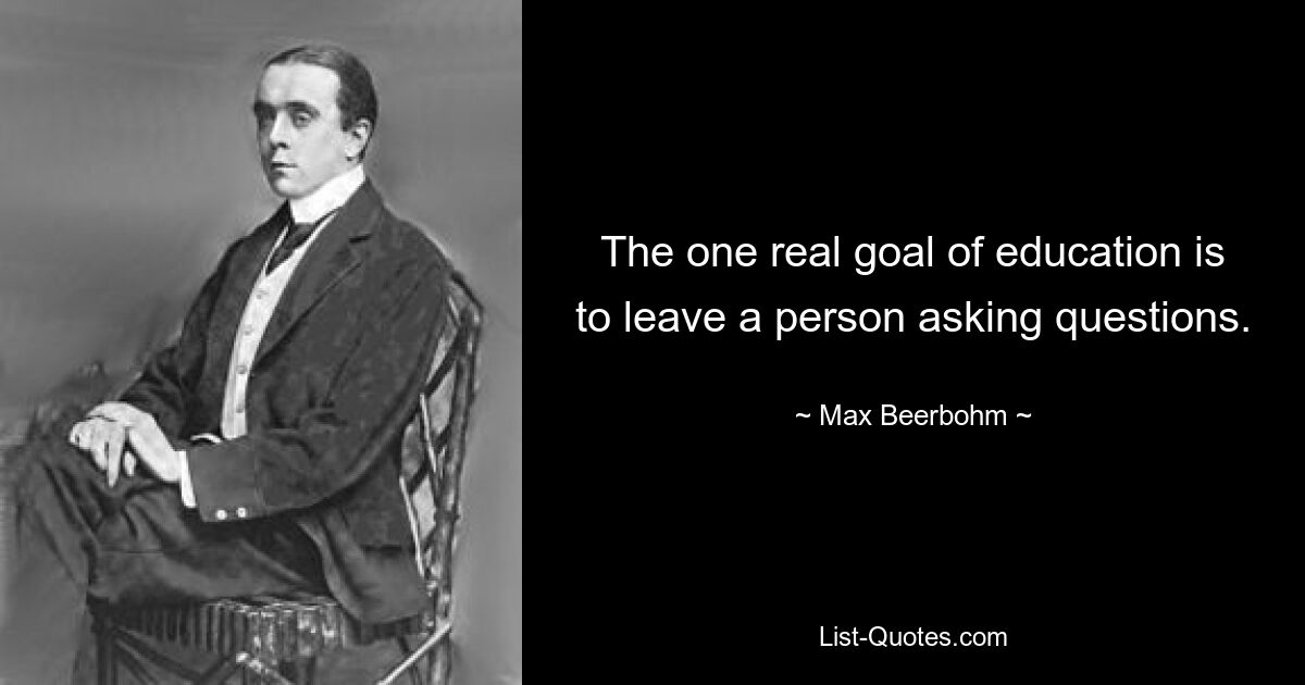 The one real goal of education is to leave a person asking questions. — © Max Beerbohm