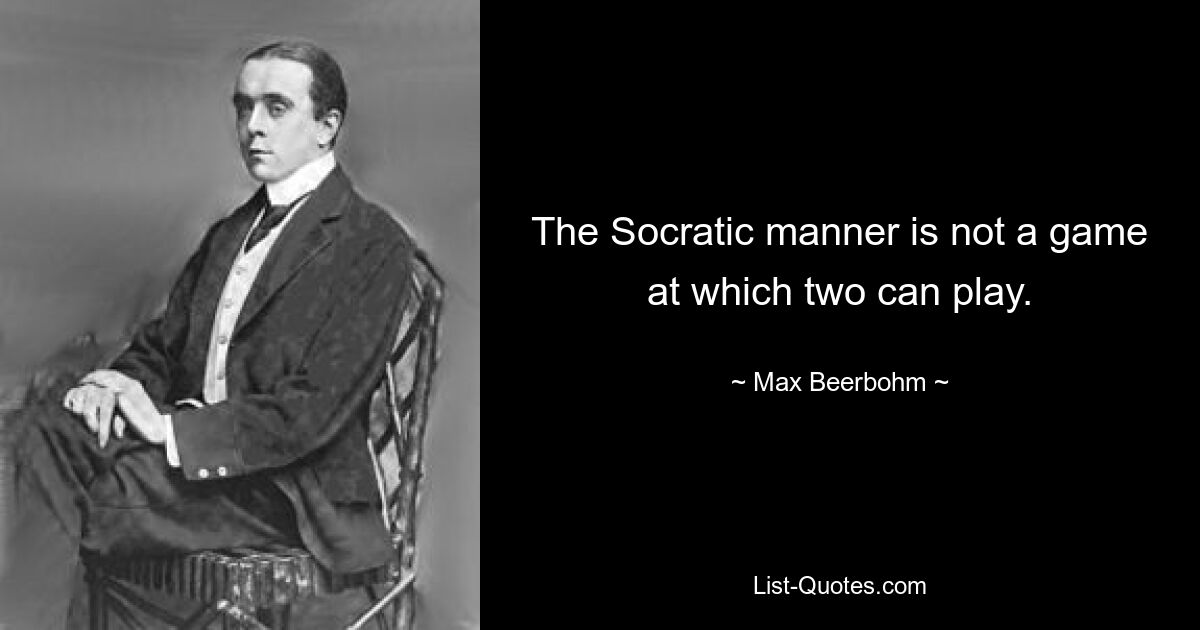 The Socratic manner is not a game at which two can play. — © Max Beerbohm