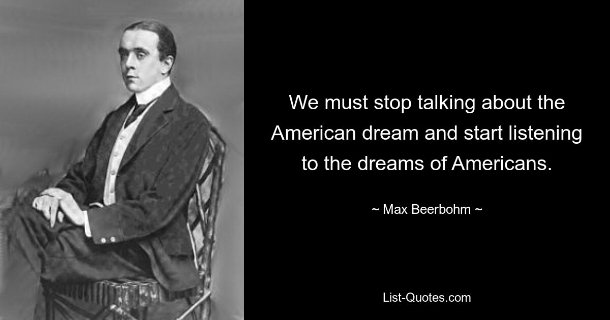 We must stop talking about the American dream and start listening to the dreams of Americans. — © Max Beerbohm