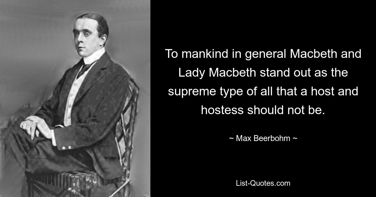 To mankind in general Macbeth and Lady Macbeth stand out as the supreme type of all that a host and hostess should not be. — © Max Beerbohm