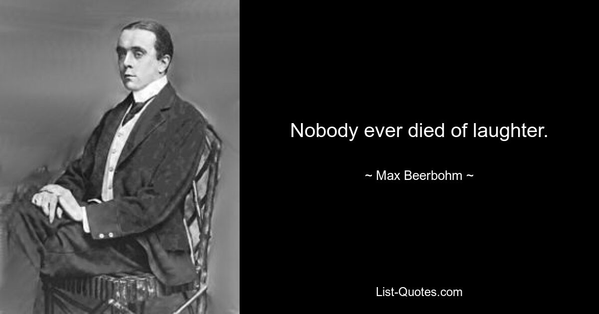 Nobody ever died of laughter. — © Max Beerbohm