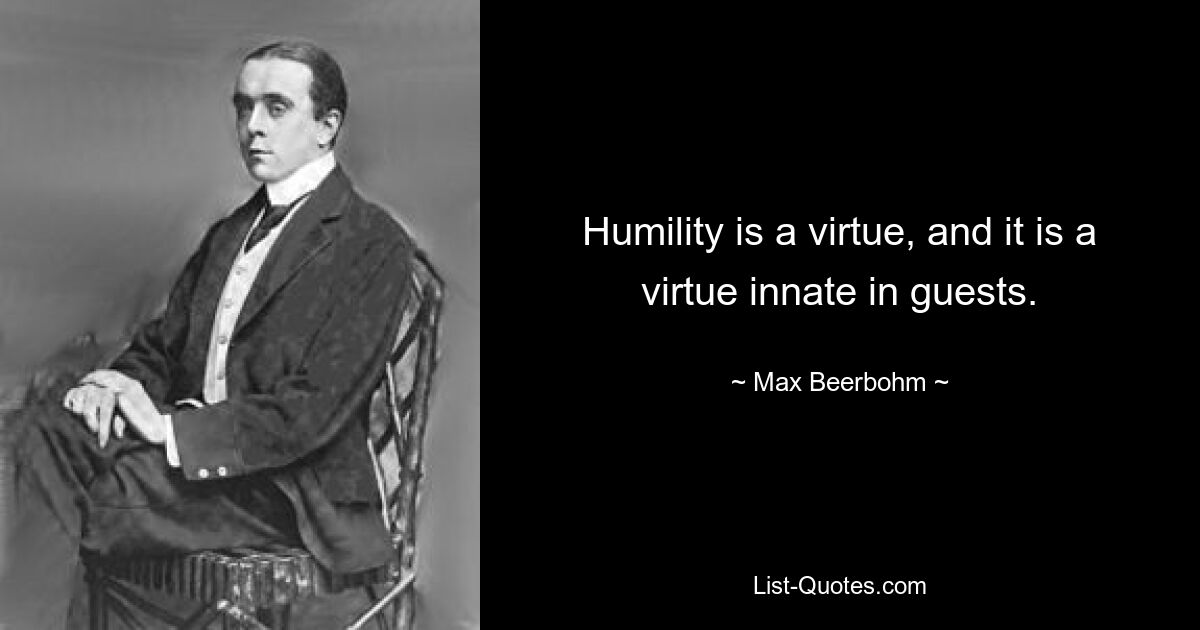 Humility is a virtue, and it is a virtue innate in guests. — © Max Beerbohm