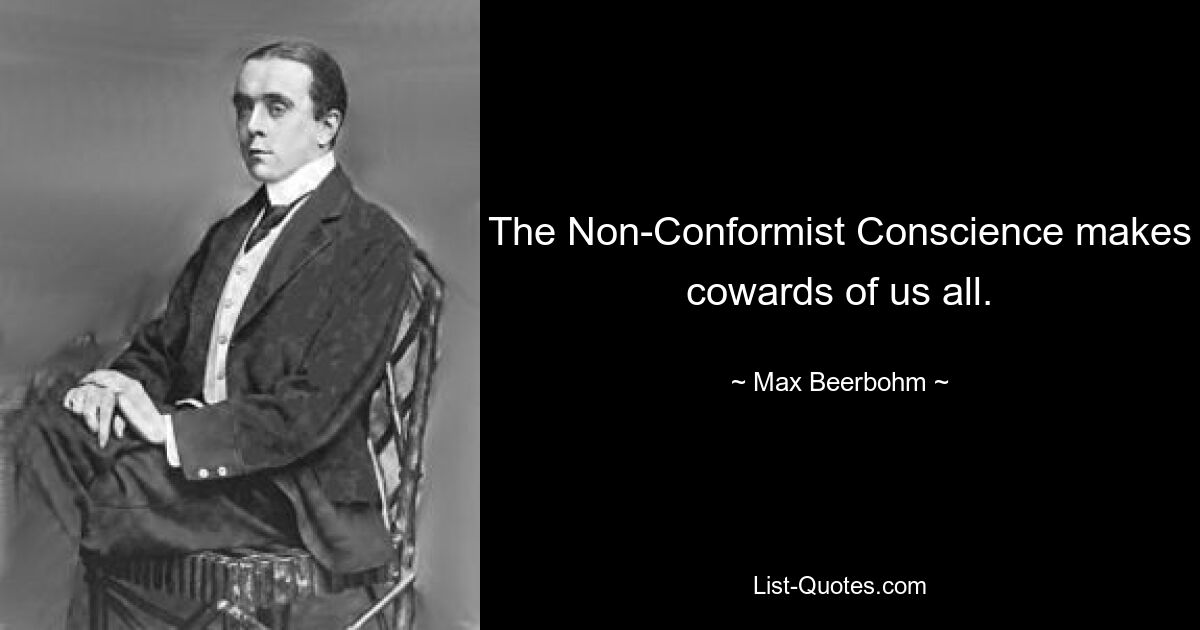 The Non-Conformist Conscience makes cowards of us all. — © Max Beerbohm