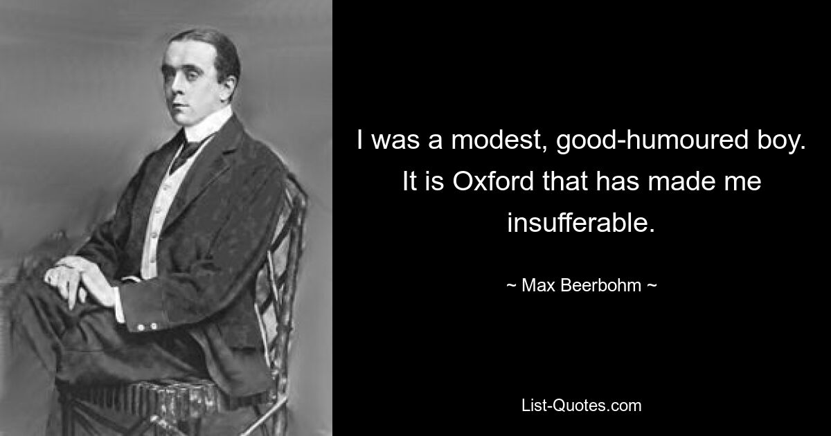 I was a modest, good-humoured boy. It is Oxford that has made me insufferable. — © Max Beerbohm