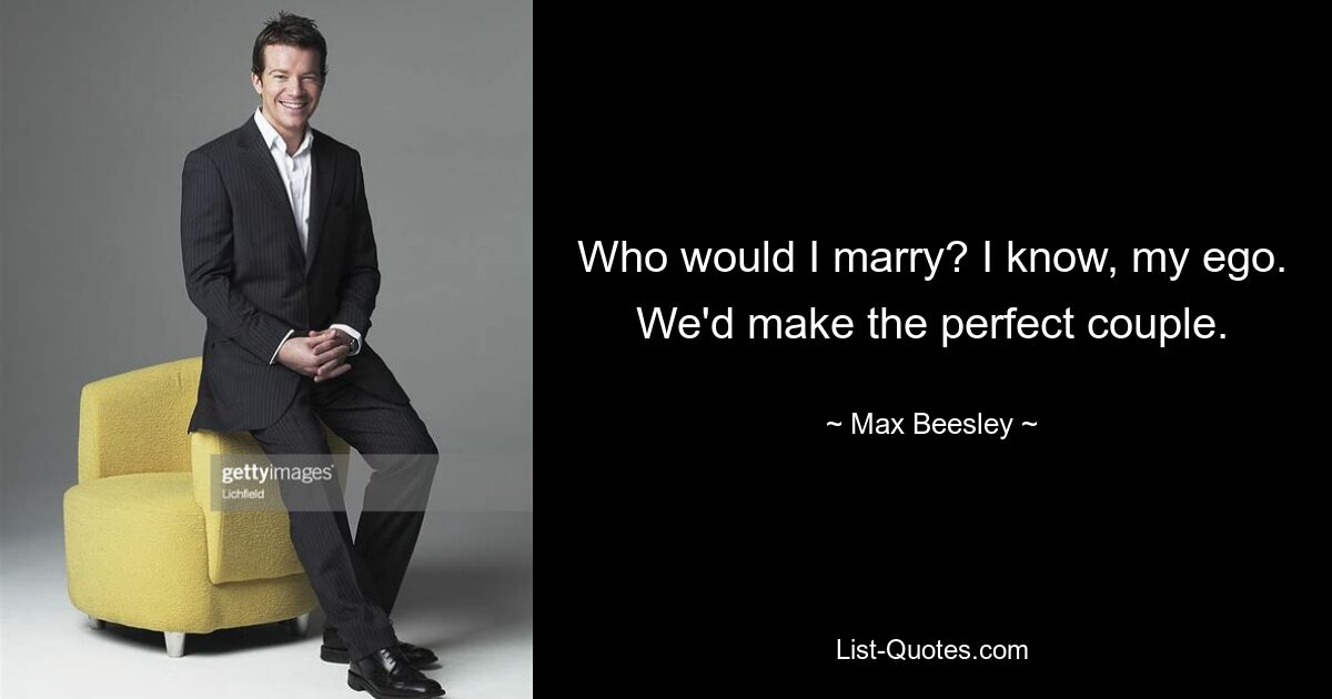 Who would I marry? I know, my ego. We'd make the perfect couple. — © Max Beesley