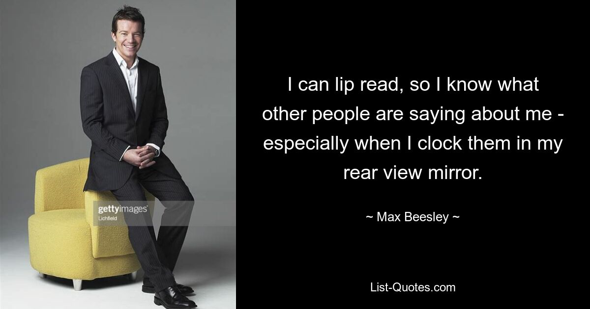 I can lip read, so I know what other people are saying about me - especially when I clock them in my rear view mirror. — © Max Beesley