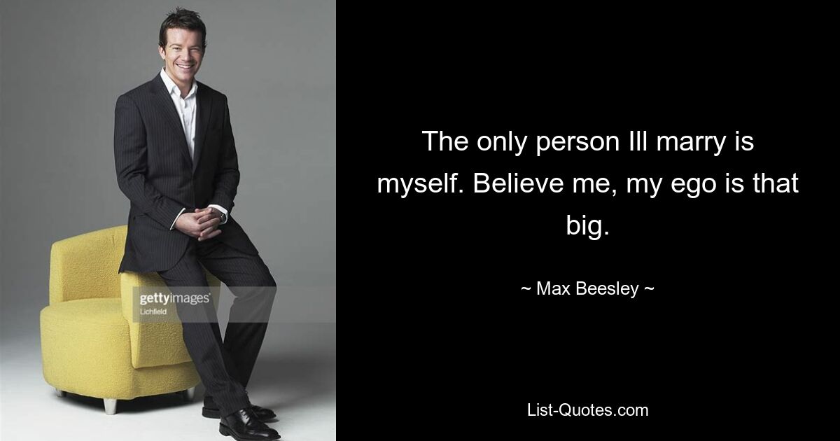 The only person Ill marry is myself. Believe me, my ego is that big. — © Max Beesley