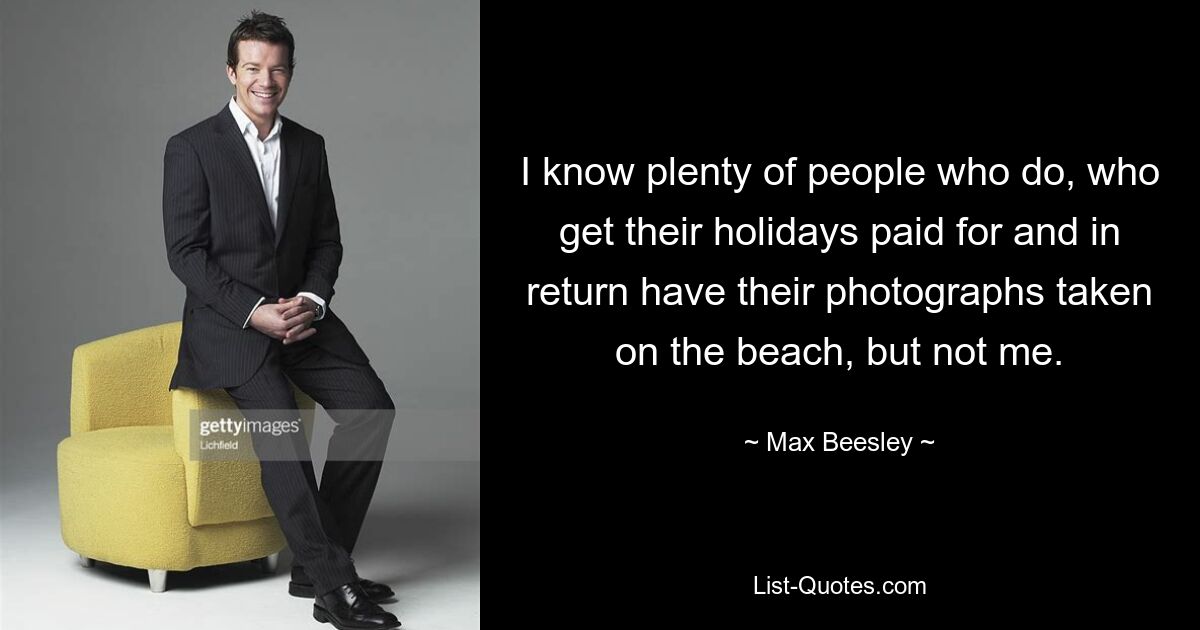 I know plenty of people who do, who get their holidays paid for and in return have their photographs taken on the beach, but not me. — © Max Beesley