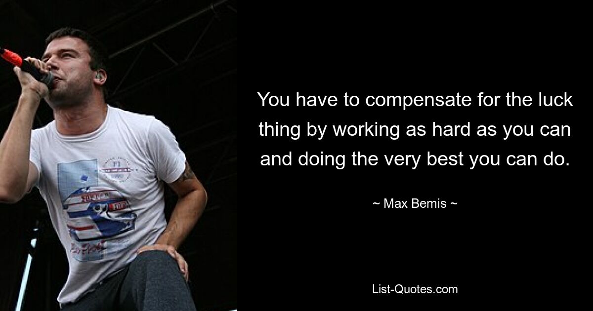 You have to compensate for the luck thing by working as hard as you can and doing the very best you can do. — © Max Bemis