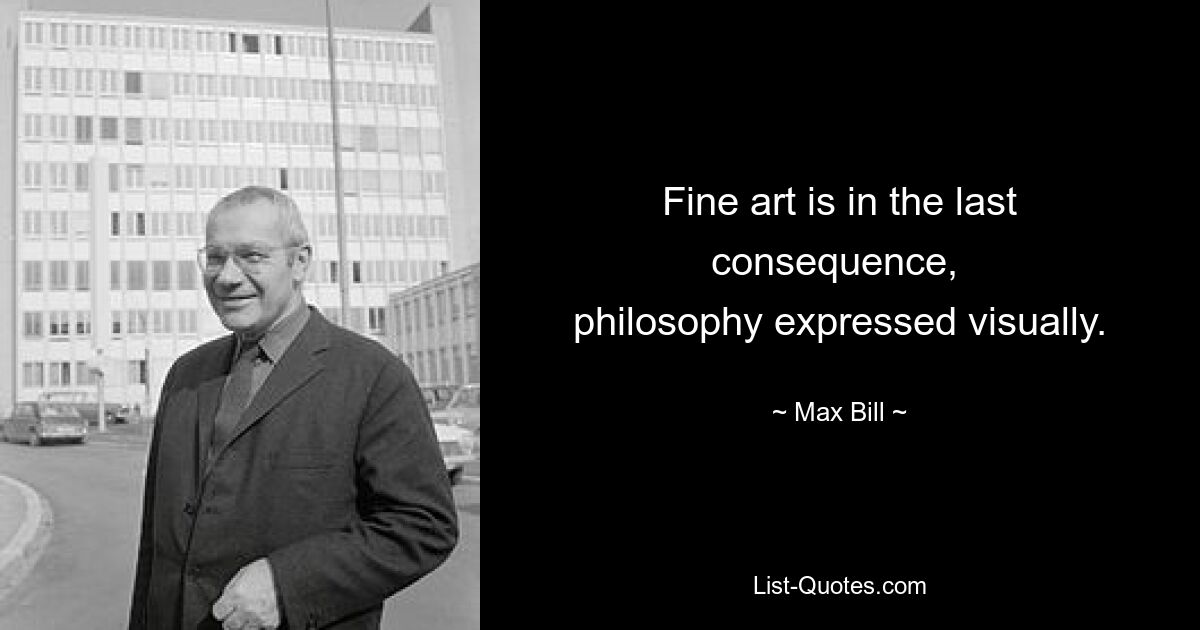 Fine art is in the last consequence, 
philosophy expressed visually. — © Max Bill