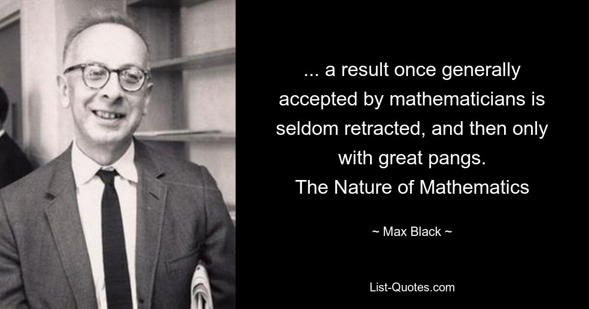 ... a result once generally accepted by mathematicians is seldom retracted, and then only with great pangs.
The Nature of Mathematics — © Max Black