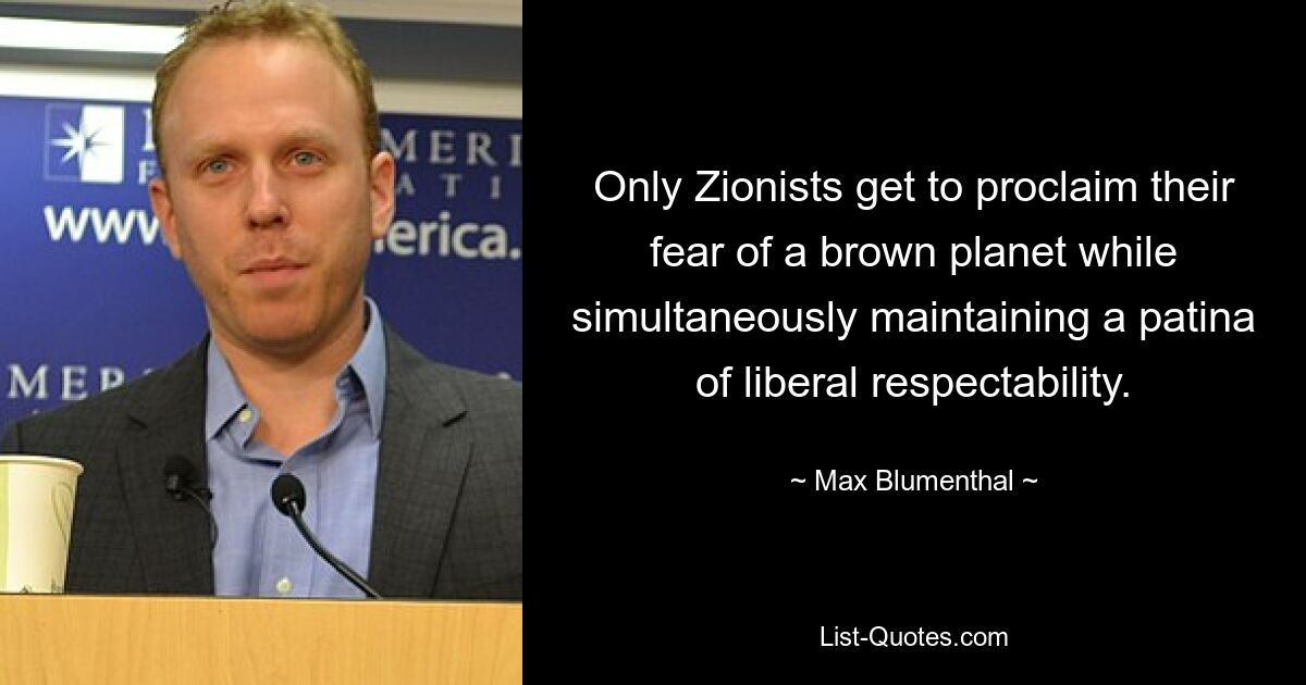 Only Zionists get to proclaim their fear of a brown planet while simultaneously maintaining a patina of liberal respectability. — © Max Blumenthal