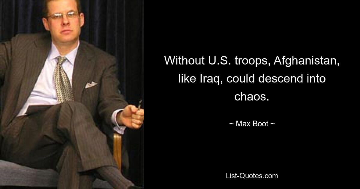 Without U.S. troops, Afghanistan, like Iraq, could descend into chaos. — © Max Boot