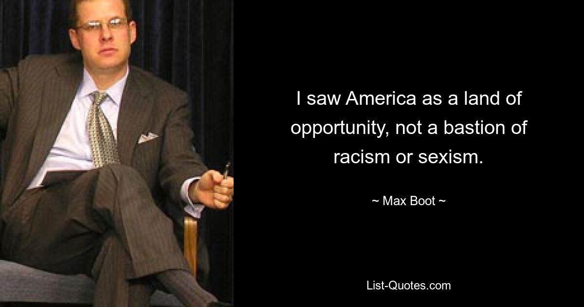 I saw America as a land of opportunity, not a bastion of racism or sexism. — © Max Boot