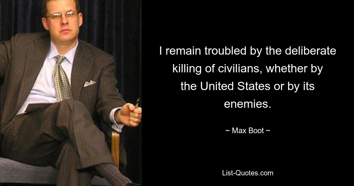 I remain troubled by the deliberate killing of civilians, whether by the United States or by its enemies. — © Max Boot