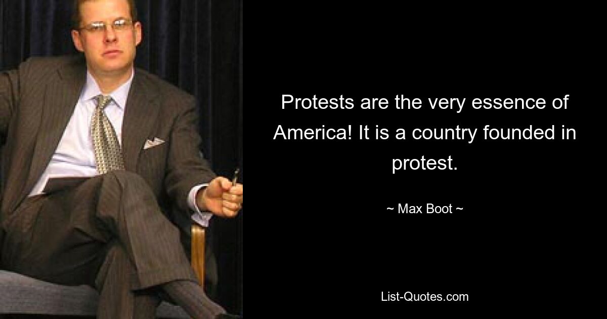 Protests are the very essence of America! It is a country founded in protest. — © Max Boot