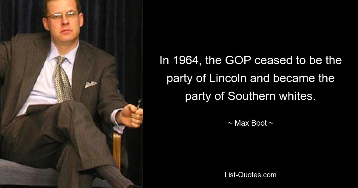 In 1964, the GOP ceased to be the party of Lincoln and became the party of Southern whites. — © Max Boot