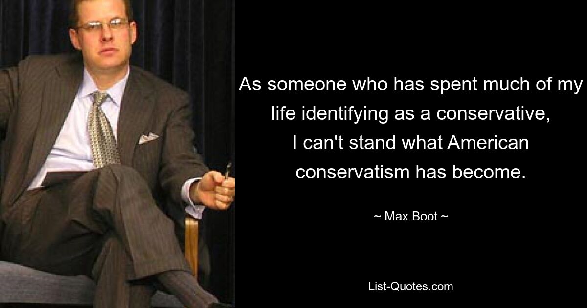 As someone who has spent much of my life identifying as a conservative, I can't stand what American conservatism has become. — © Max Boot