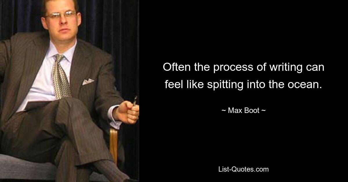 Often the process of writing can feel like spitting into the ocean. — © Max Boot