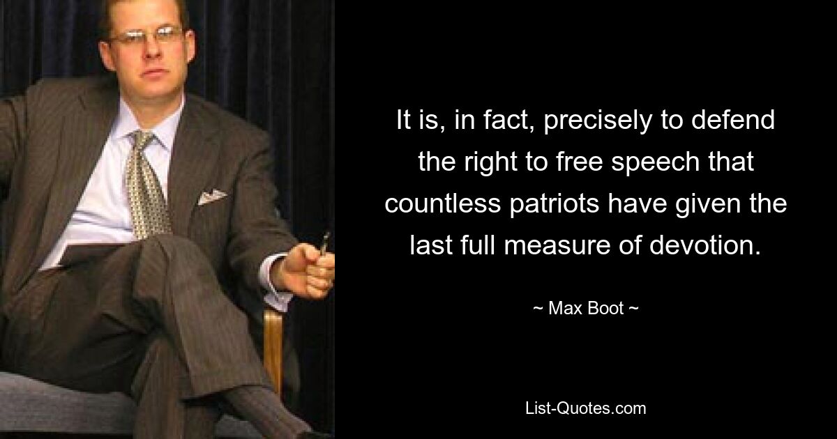 It is, in fact, precisely to defend the right to free speech that countless patriots have given the last full measure of devotion. — © Max Boot