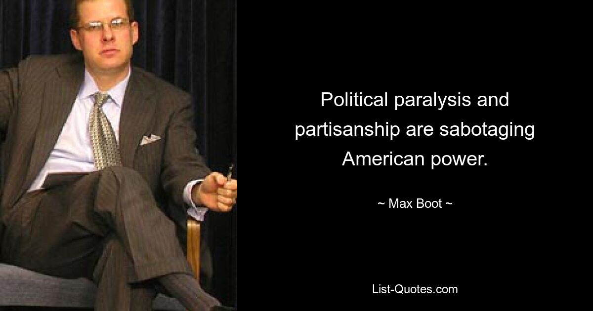 Political paralysis and partisanship are sabotaging American power. — © Max Boot