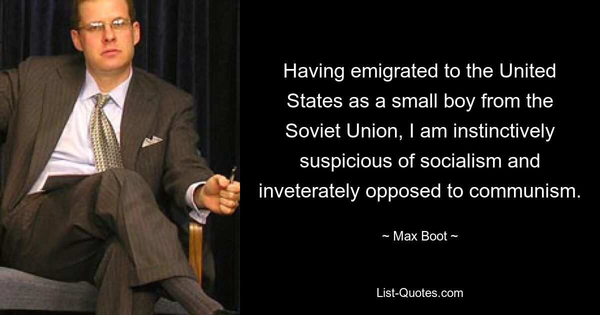 Having emigrated to the United States as a small boy from the Soviet Union, I am instinctively suspicious of socialism and inveterately opposed to communism. — © Max Boot