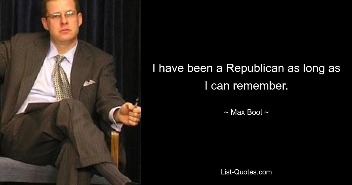 I have been a Republican as long as I can remember. — © Max Boot