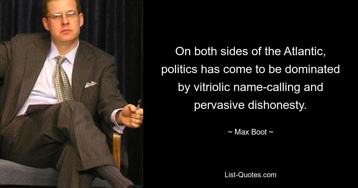 On both sides of the Atlantic, politics has come to be dominated by vitriolic name-calling and pervasive dishonesty. — © Max Boot