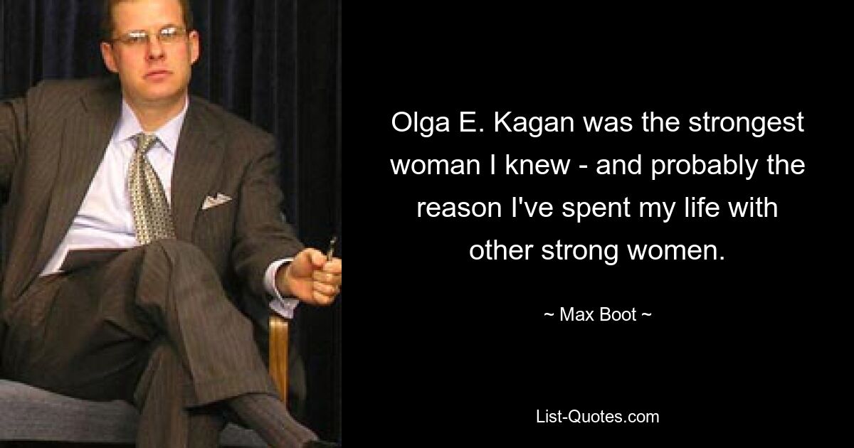 Olga E. Kagan was the strongest woman I knew - and probably the reason I've spent my life with other strong women. — © Max Boot