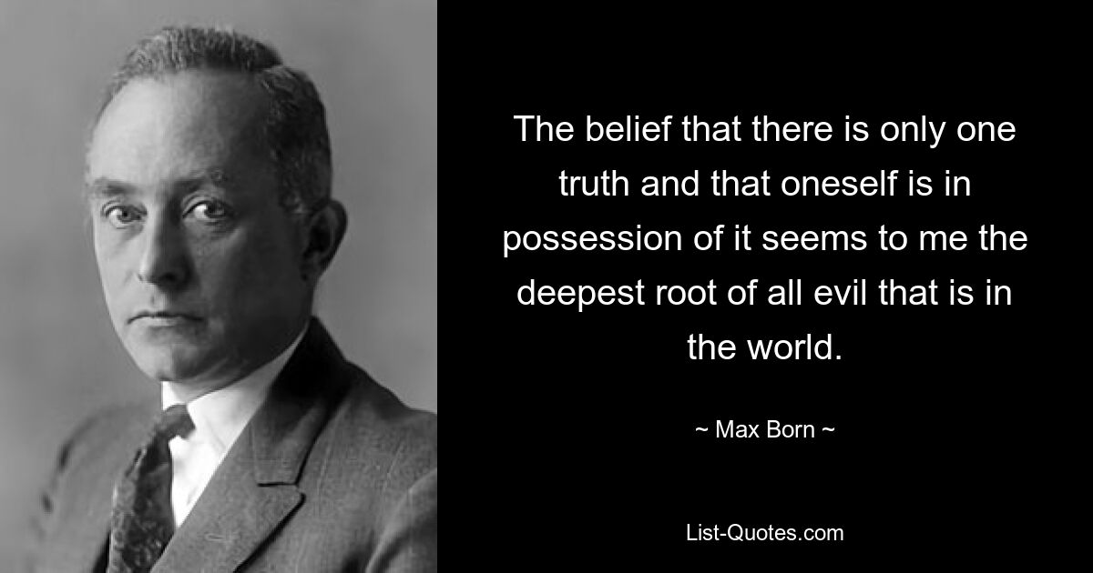 Вера в то, что есть только одна истина и что ты сам владеешь ею, кажется мне глубочайшим корнем всего зла, которое есть в мире. — © Макс Борн 