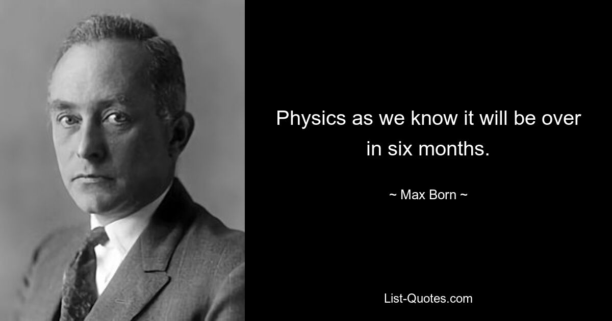 Physics as we know it will be over in six months. — © Max Born