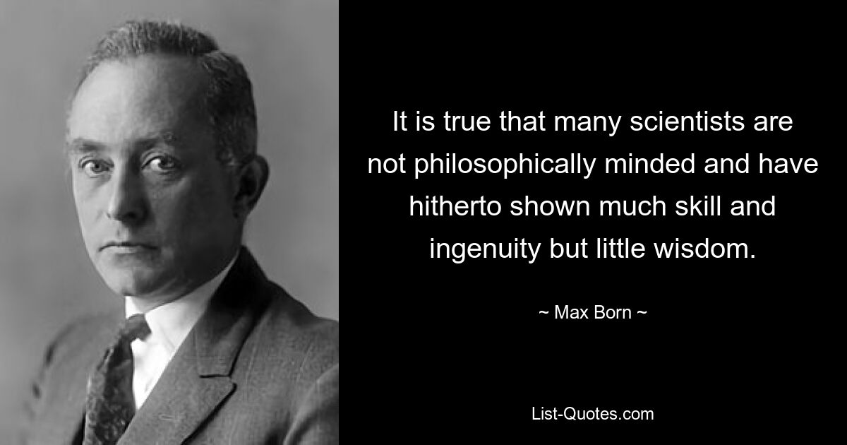 It is true that many scientists are not philosophically minded and have hitherto shown much skill and ingenuity but little wisdom. — © Max Born