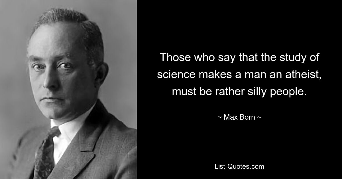 Those who say that the study of science makes a man an atheist, must be rather silly people. — © Max Born