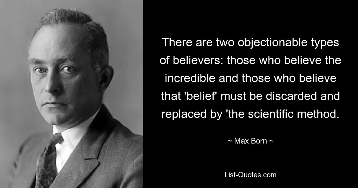 There are two objectionable types of believers: those who believe the incredible and those who believe that 'belief' must be discarded and replaced by 'the scientific method. — © Max Born