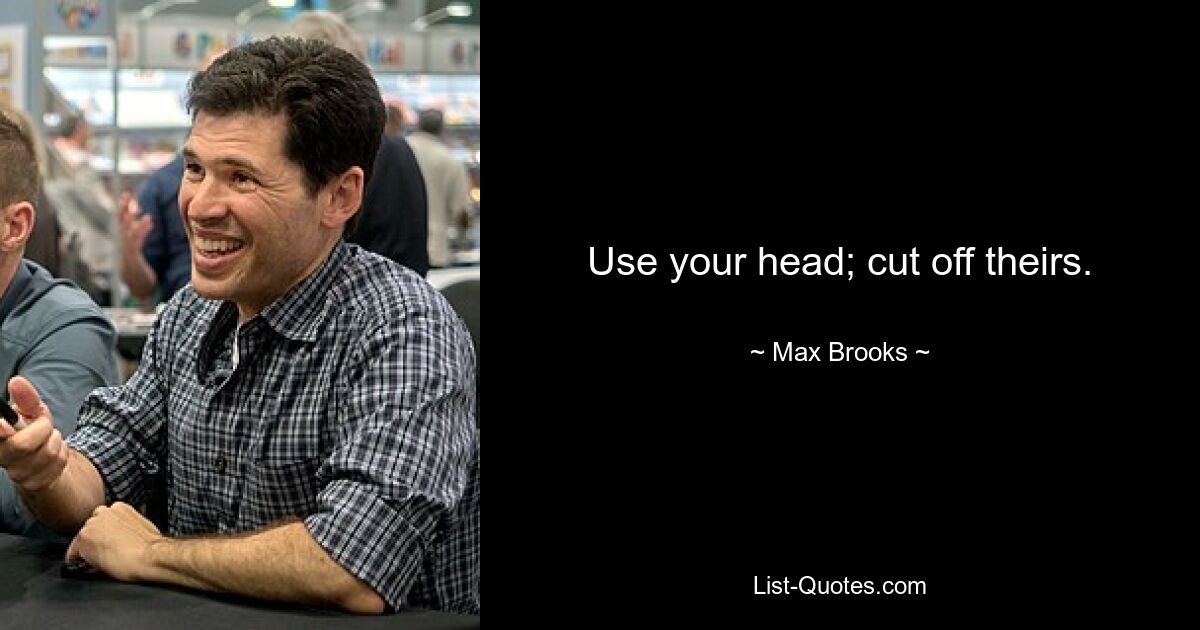 Use your head; cut off theirs. — © Max Brooks