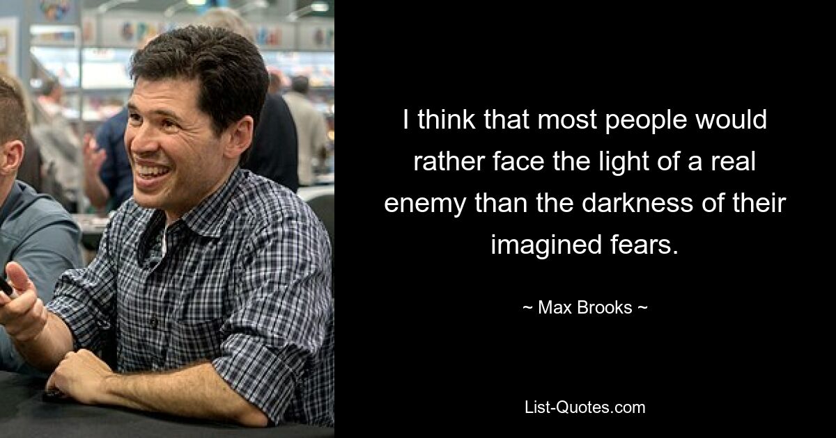 I think that most people would rather face the light of a real enemy than the darkness of their imagined fears. — © Max Brooks