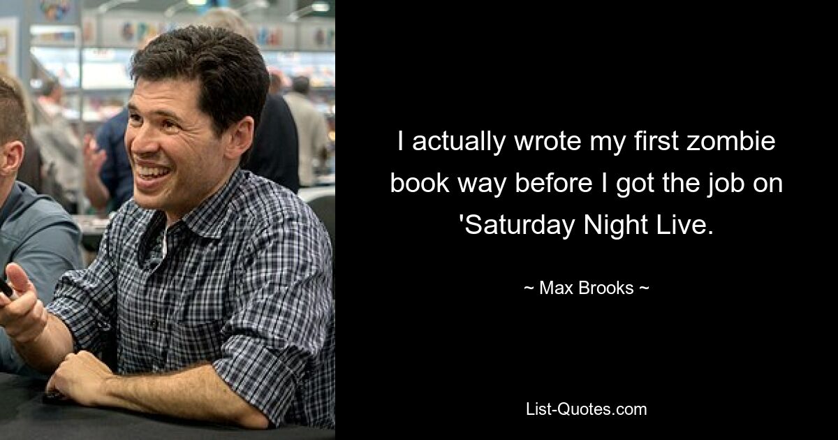 I actually wrote my first zombie book way before I got the job on 'Saturday Night Live. — © Max Brooks