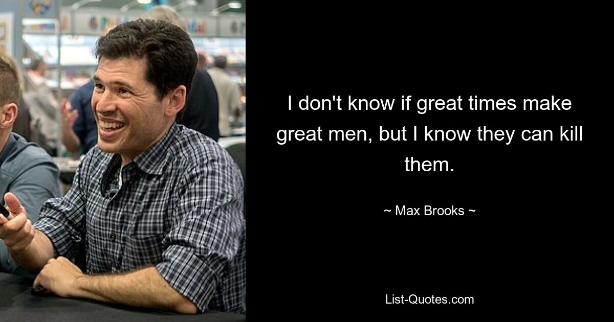 I don't know if great times make great men, but I know they can kill them. — © Max Brooks