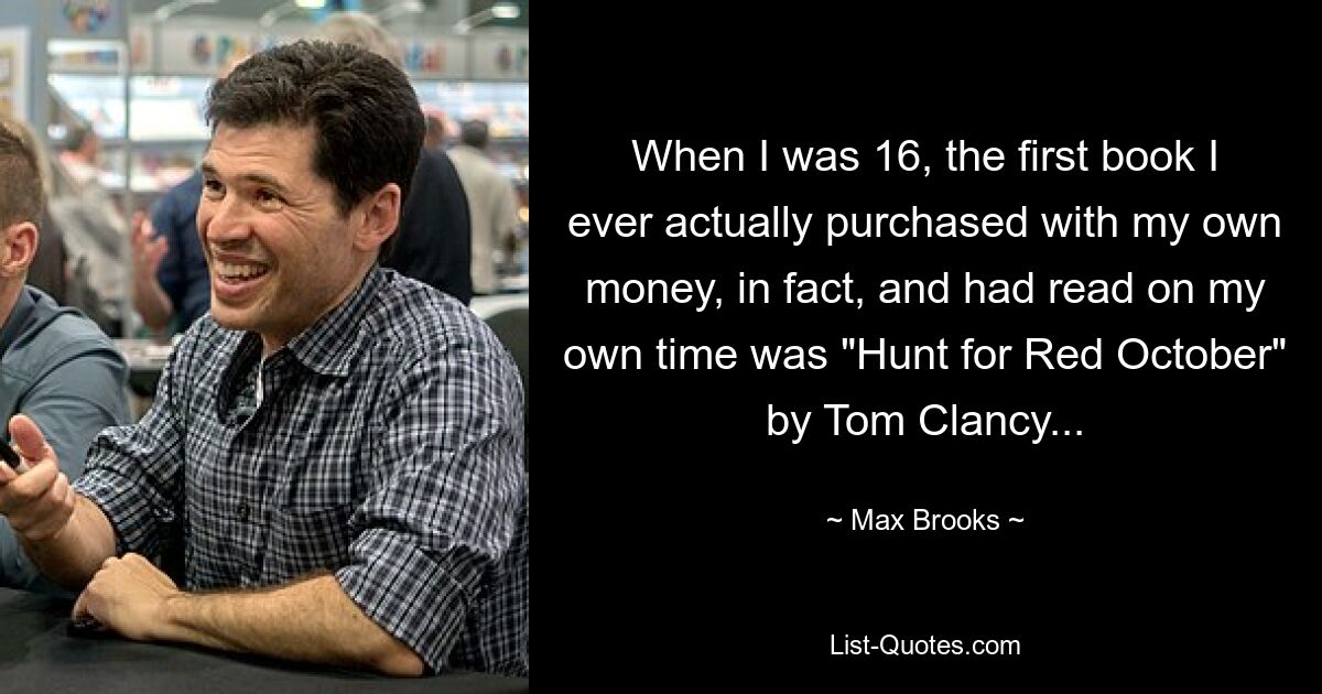 When I was 16, the first book I ever actually purchased with my own money, in fact, and had read on my own time was "Hunt for Red October" by Tom Clancy... — © Max Brooks