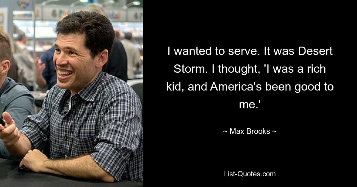 I wanted to serve. It was Desert Storm. I thought, 'I was a rich kid, and America's been good to me.' — © Max Brooks