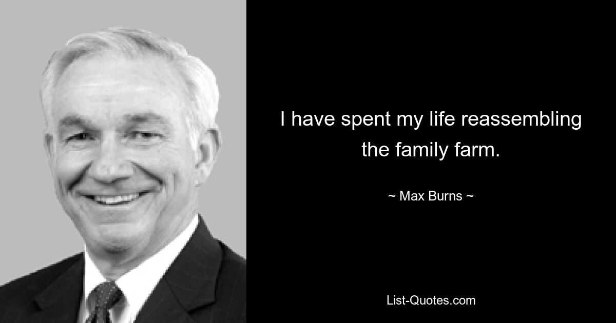 I have spent my life reassembling the family farm. — © Max Burns