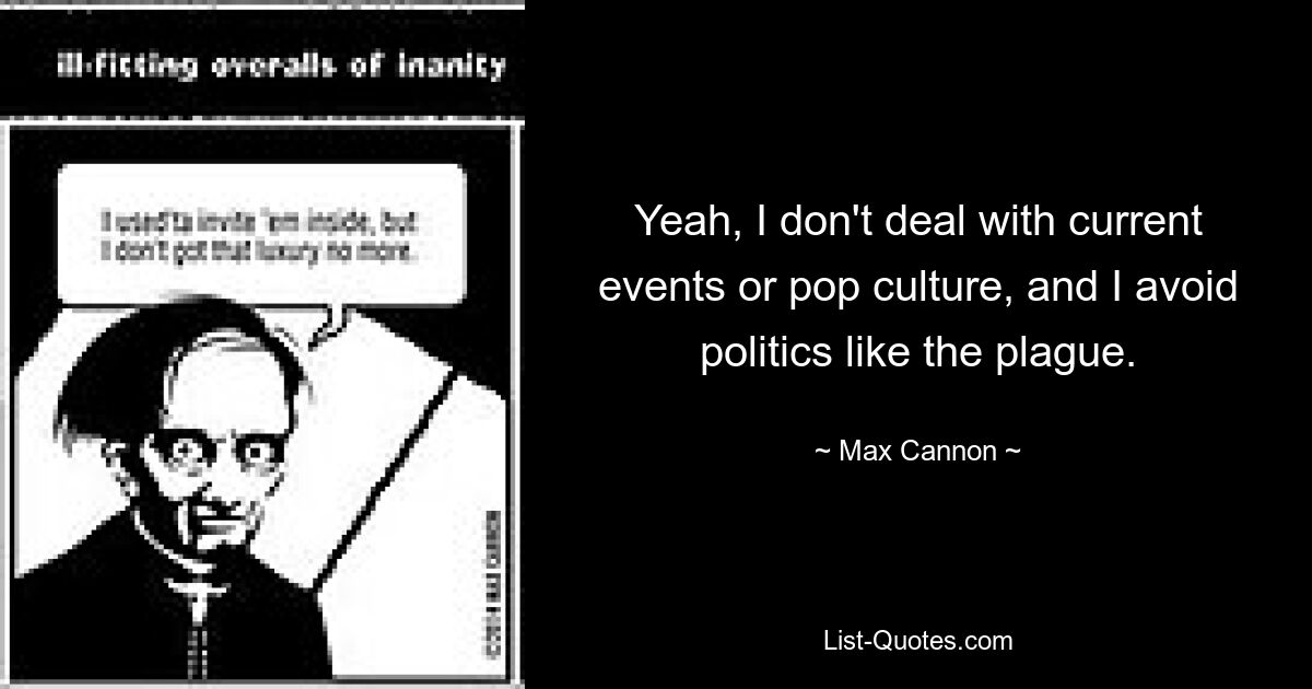 Yeah, I don't deal with current events or pop culture, and I avoid politics like the plague. — © Max Cannon