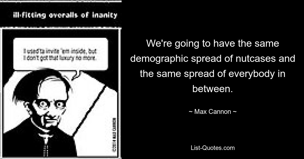 We're going to have the same demographic spread of nutcases and the same spread of everybody in between. — © Max Cannon