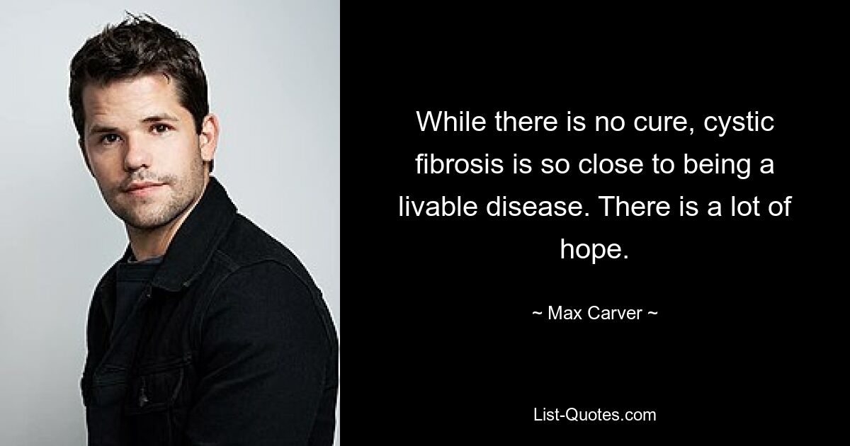 While there is no cure, cystic fibrosis is so close to being a livable disease. There is a lot of hope. — © Max Carver