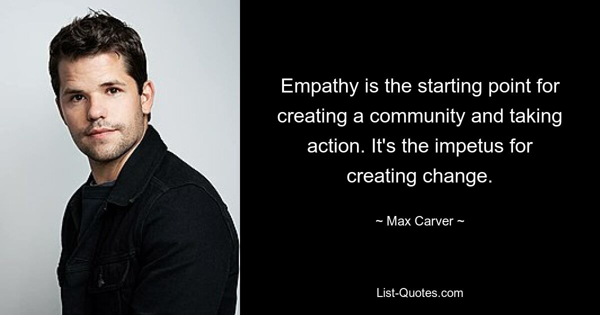 Empathy is the starting point for creating a community and taking action. It's the impetus for creating change. — © Max Carver