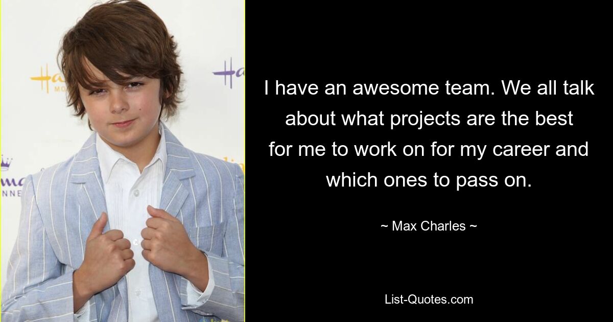 I have an awesome team. We all talk about what projects are the best for me to work on for my career and which ones to pass on. — © Max Charles